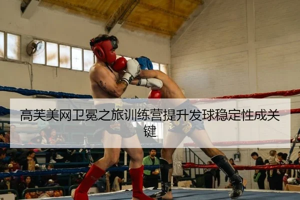 高芙美网卫冕之旅训练营提升发球稳定性成关键